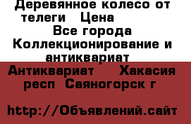 Деревянное колесо от телеги › Цена ­ 4 000 - Все города Коллекционирование и антиквариат » Антиквариат   . Хакасия респ.,Саяногорск г.